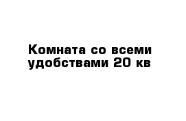 Комната со всеми удобствами 20 кв